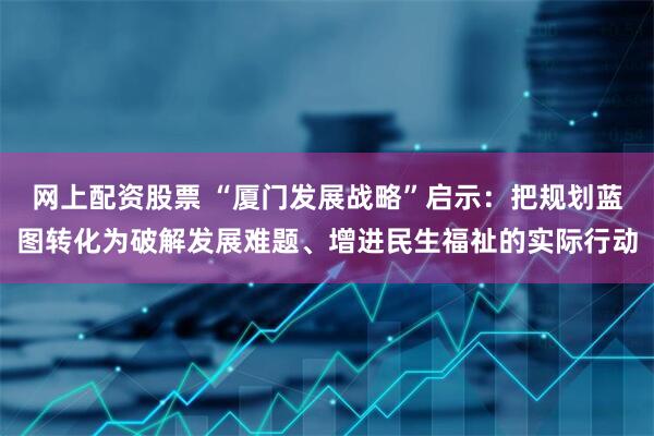 网上配资股票 “厦门发展战略”启示：把规划蓝图转化为破解发展难题、增进民生福祉的实际行动