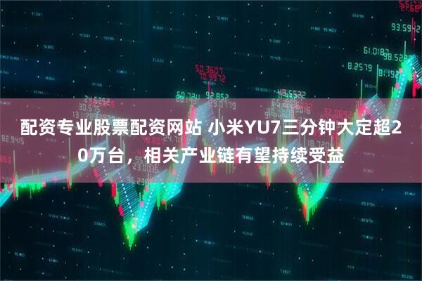 配资专业股票配资网站 小米YU7三分钟大定超20万台,相关产业链有望持续受益