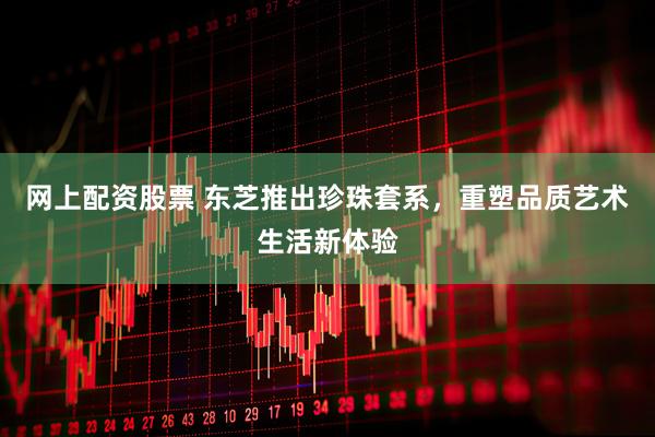 网上配资股票 东芝推出珍珠套系，重塑品质艺术生活新体验