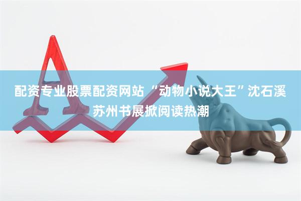 配资专业股票配资网站 “动物小说大王”沈石溪苏州书展掀阅读热潮
