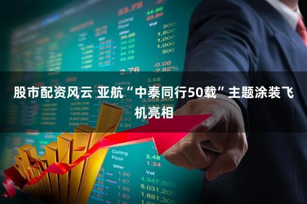 股市配资风云 亚航“中泰同行50载”主题涂装飞机亮相