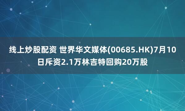 线上炒股配资 世界华文媒体(00685.HK)7月10日斥资2.1万林吉特回购20万股