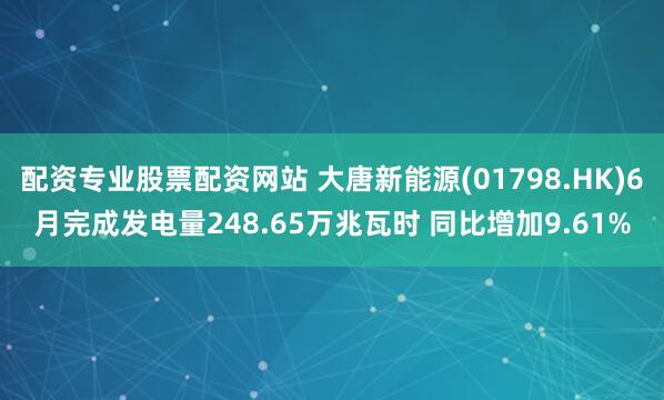 配资专业股票配资网站 大唐新能源(01798.HK)6月完成发电量248.65万兆瓦时 同比增加9.61%
