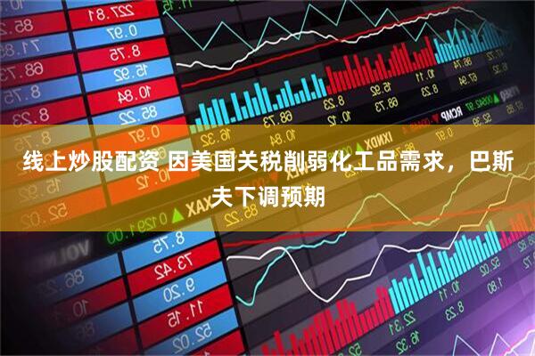 线上炒股配资 因美国关税削弱化工品需求，巴斯夫下调预期