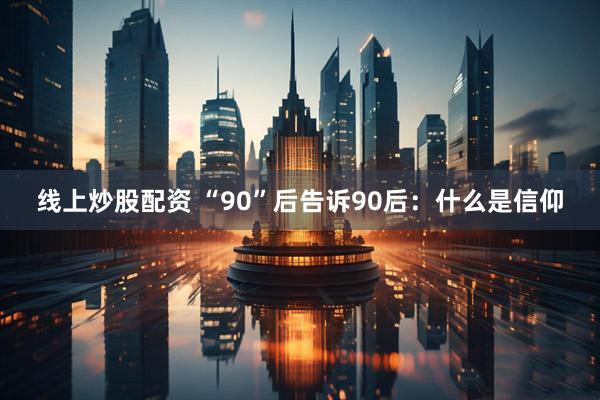 线上炒股配资 “90”后告诉90后：什么是信仰