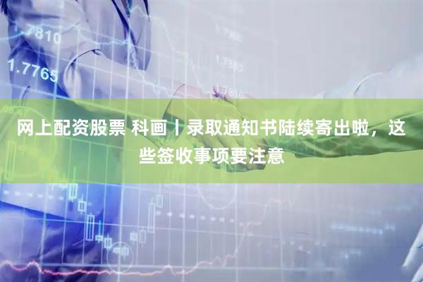 网上配资股票 科画丨录取通知书陆续寄出啦，这些签收事项要注意