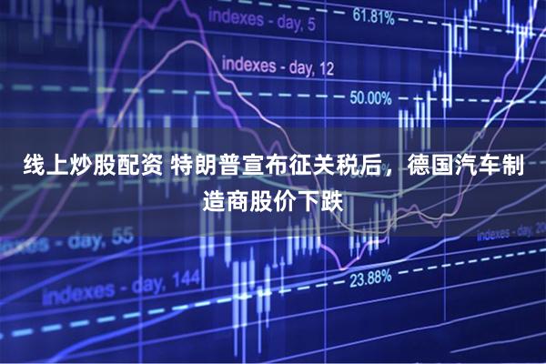 线上炒股配资 特朗普宣布征关税后，德国汽车制造商股价下跌