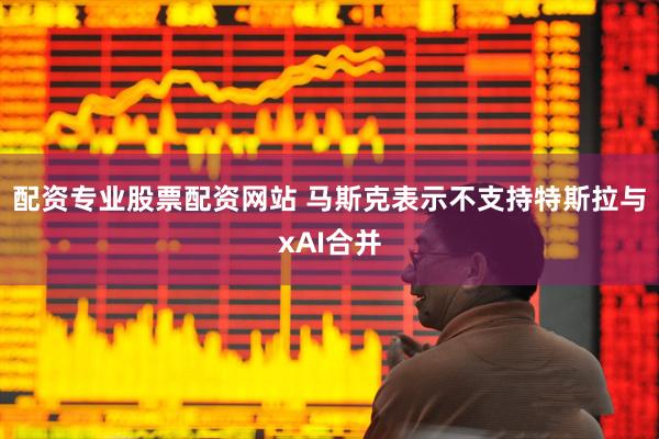 配资专业股票配资网站 马斯克表示不支持特斯拉与xAI合并