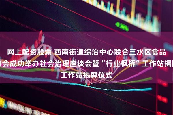 网上配资股票 西南街道综治中心联合三水区食品行业协会成功举办社会治理座谈会暨“行业枫桥”工作站揭牌仪式
