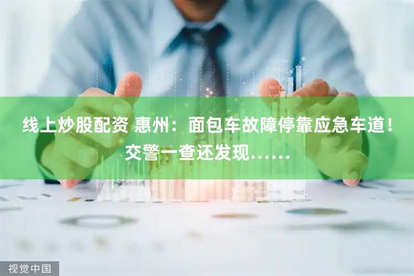 线上炒股配资 惠州：面包车故障停靠应急车道！交警一查还发现……