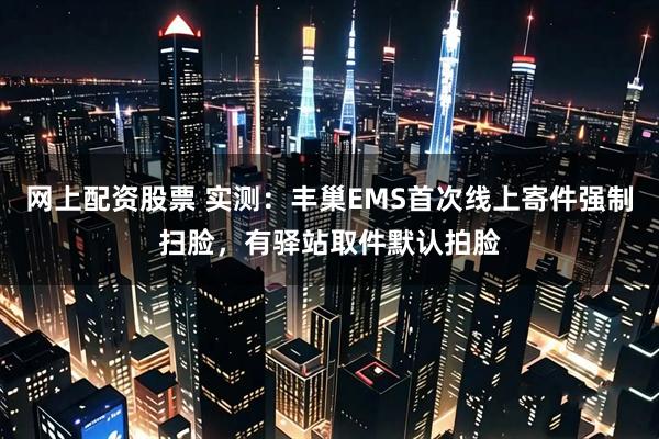 网上配资股票 实测：丰巢EMS首次线上寄件强制扫脸，有驿站取件默认拍脸