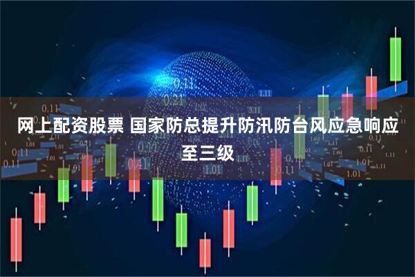 网上配资股票 国家防总提升防汛防台风应急响应至三级