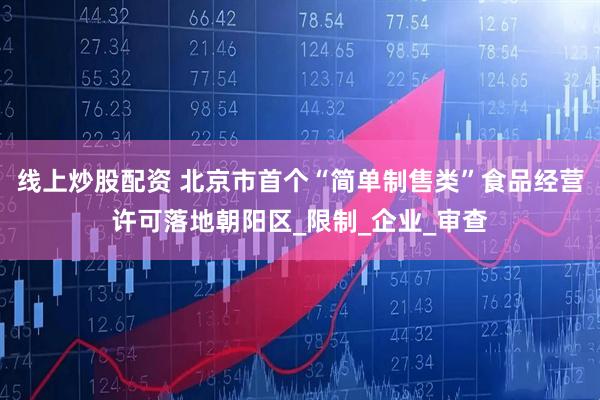 线上炒股配资 北京市首个“简单制售类”食品经营许可落地朝阳区_限制_企业_审查