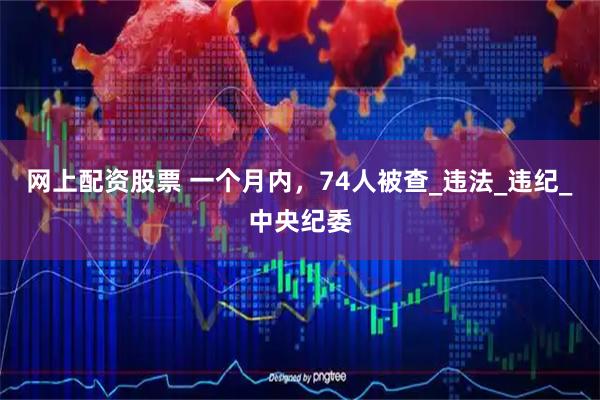 网上配资股票 一个月内，74人被查_违法_违纪_中央纪委