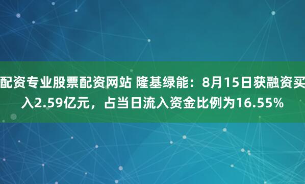 配资专业股票配资网站 隆基绿能：8月15日获融资买入2.59亿元，占当日流入资金比例为16.55%