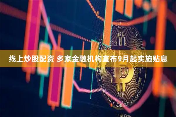 线上炒股配资 多家金融机构宣布9月起实施贴息