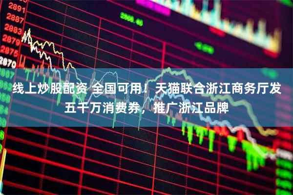 线上炒股配资 全国可用！天猫联合浙江商务厅发五千万消费券，推广浙江品牌