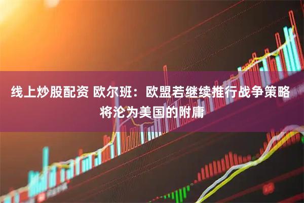 线上炒股配资 欧尔班：欧盟若继续推行战争策略 将沦为美国的附庸