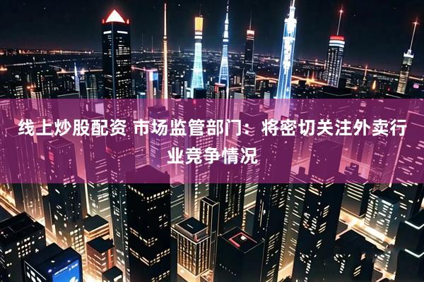 线上炒股配资 市场监管部门：将密切关注外卖行业竞争情况