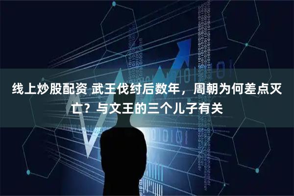 线上炒股配资 武王伐纣后数年，周朝为何差点灭亡？与文王的三个儿子有关