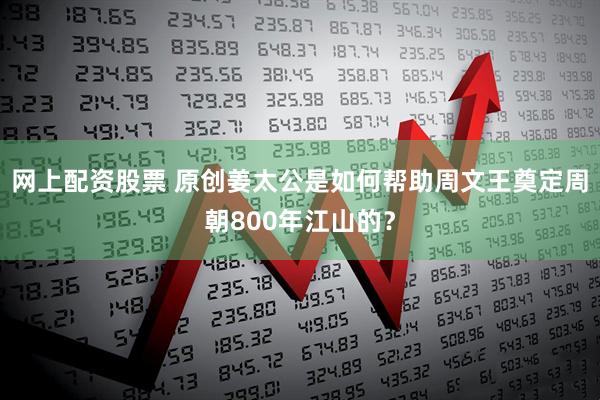 网上配资股票 原创姜太公是如何帮助周文王奠定周朝800年江山的？