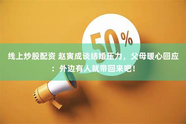 线上炒股配资 赵寅成谈结婚压力，父母暖心回应：外边有人就带回来吧！