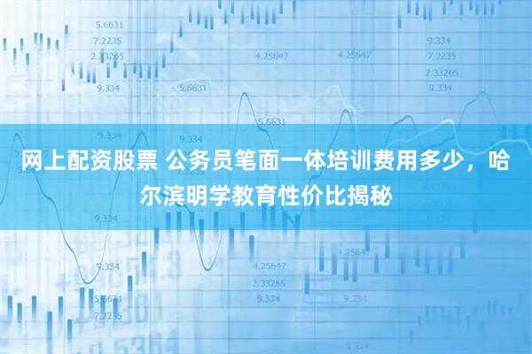 网上配资股票 公务员笔面一体培训费用多少，哈尔滨明学教育性价比揭秘
