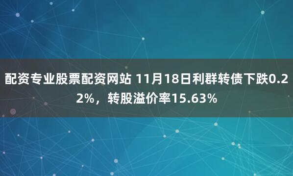 配资专业股票配资网站 11月18日利群转债下跌0.22%,转股溢价率15.63%