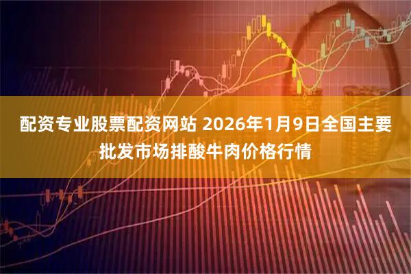 配资专业股票配资网站 2026年1月9日全国主要批发市场排酸牛肉价格行情